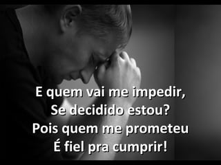 E quem vai me impedir,E quem vai me impedir,
Se decidido estou?Se decidido estou?
Pois quem me prometeuPois quem me prometeu
É fiel pra cumprir!É fiel pra cumprir!
 