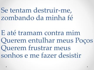Se tentam destruir-me,
zombando da minha fé
E até tramam contra mim
Querem entulhar meus Poços
Querem frustrar meus
sonhos e me fazer desistir
 