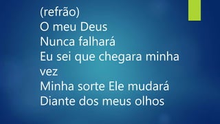 (refrão)
O meu Deus
Nunca falhará
Eu sei que chegara minha
vez
Minha sorte Ele mudará
Diante dos meus olhos
 