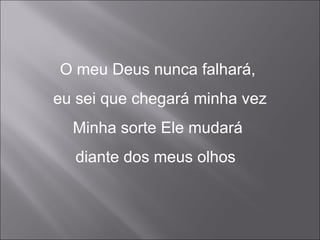 O meu Deus nunca falhará,
eu sei que chegará minha vez
Minha sorte Ele mudará
diante dos meus olhos
 