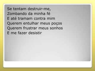 Se tentam destruir-me,
Zombando da minha fé
E até tramam contra mim
Querem entulhar meus poços
Querem frustrar meus sonhos
E me fazer desistir
 