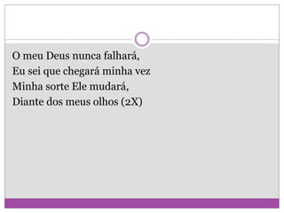 O meu Deus nunca falhará,
Eu sei que chegará minha vez
Minha sorte Ele mudará,
Diante dos meus olhos (2X)
 