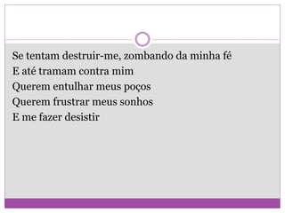 Se tentam destruir-me, zombando da minha fé
E até tramam contra mim
Querem entulhar meus poços
Querem frustrar meus sonhos
E me fazer desistir
 