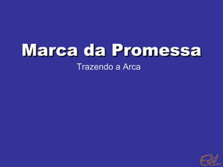 Marca da PromessaMarca da Promessa
Trazendo a Arca
 