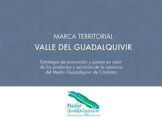 MARCA TERRITORIAL
VALLE DEL GUADALQUIVIR
 Estrategia de promoción y puesta en valor
 de los productos y servicios de la comarca
    del Medio Guadalquivir de Córdoba
 