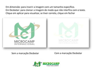 Em dimensão: para inserir a imagem com um tamanho específico.Em Desbotar: para clarear a imagem de modo que não interfira com o texto.Clique em aplicar para visualizar, se tiver correto, clique em fecharCom a marcação DesbotarSem a marcação Desbotar