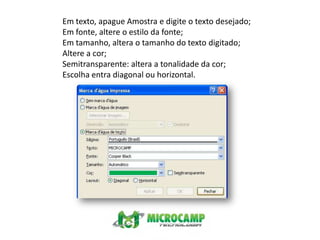 Em texto, apague Amostra e digite o texto desejado;Em fonte, altere o estilo da fonte;Em tamanho, altera o tamanho do texto digitado;Altere a cor;Semitransparente: altera a tonalidade da cor;Escolha entra diagonal ou horizontal.