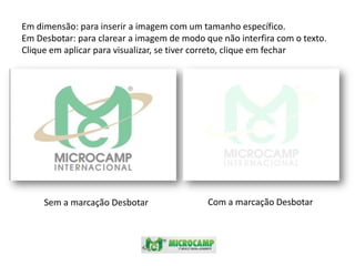 Em dimensão: para inserir a imagem com um tamanho específico.Em Desbotar: para clarear a imagem de modo que não interfira com o texto.Clique em aplicar para visualizar, se tiver correto, clique em fecharCom a marcação DesbotarSem a marcação Desbotar