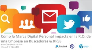 Cómo la Marca Digital Personal impacta en la R.O. de
una Empresa en Buscadores & RRSS
Ponente: Esther Checa. T2O media
Valencia, 20 de Octubre 2015
 