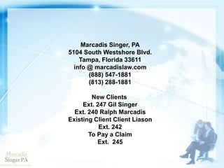Marcadis Singer, PA
5104 South Westshore Blvd.
Tampa, Florida 33611
info @ marcadislaw.com
(888) 547-1881
(813) 288-1881
New Clients
Ext. 247 Gil Singer
Ext. 240 Ralph Marcadis
Existing Client Client Liason
Ext. 242
To Pay a Claim
Ext. 245
 