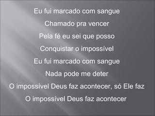 Eu fui marcado com sangue
Chamado pra vencer
Pela fé eu sei que posso
Conquistar o impossível
Eu fui marcado com sangue
Nada pode me deter
O impossível Deus faz acontecer, só Ele faz
O impossível Deus faz acontecer
 
