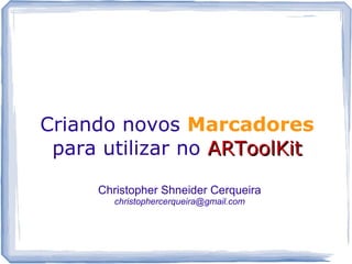 Criando novos Marcadores
 para utilizar no ARToolKit

     Christopher Shneider Cerqueira
       christophercerqueira@gmail.com
 