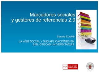 Marcadores sociales y gestores de referencias 2.0   Susana Corullón LA WEB SOCIAL Y SUS APLICACIONES EN BIBLIOTECAS UNIVERSITARIAS 