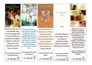 Lisboa, 1941. Um oásis de                                                                             Ainda muito jovem, o
                              Olivia MacBride e os   A Voz dos Deuses é já
                                                                                                     telegrafista, violinista e
  tranquilidade numa        seus pais eram a típica um clássico do romance
                                                                                                       poeta, Gabriel Elígio
Europa fustigada pelos        família de sonho de                                                   Garciá, apaixonou-se por
                                                      histórico português    A presente edição de
                              Hollywood, não lhes                                                     Luiza Márquez, mas o
 horrores da II Guerra      faltando fama, fortuna   contemporâneo. Uma      Musa integra-se num
                                                                                                       romance enfrentou a
Mundial. Os refugiados      e amor. Até à noite em leitura apaixonante que       novo plano de          oposição do pai da
 chegam aos milhares e       que Olivia, de quatro                                                  rapariga, coronel Nicolas.
                                                      nos dá a conhecer a    publicação da Obra
                            anos, acorda e encontra                                                    Este tentou impedir o
   Lisboa enche-se de                               história de Viriato, um  Poética de Sophia de     casamento enviando a
                              a mãe brutalmente
 milionários e actrizes,     assassinada aos pés do   dos construtores da   Mello Breyner Andresen.   filha ao interior numa
                                      pai.                                                              viagem de um ano.
    judeus e espiões.                                  realidade ibérica.
                                                                                                        O Amor nos Tempos de
                            A Pousada no Fim do Rio,                                                    Cólera, Gabriel Garcia
Enquanto Salazar Dormia,                               A Voz dos Deuses, João   Musa, Sophia de Mello
                                 Nora Roberts                                                                  Márquez
    Domingos Amaral                                           Aguiar             Breyner Andresen
 