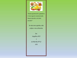 “Ontem quando abri a geladeira
vi meu iogurte comemorando.
Depois descobri, ele tinha
vencido!”
Se não tens apetite, não
culpes o teu alimento.
De:
Angélica Nº2
e
de Marília Nº12
6ºB
 