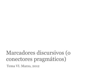 Marcadores discursivos (o
conectores pragmáticos)
Tema VI. Marzo, 2012
 
