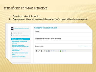 PARA AÑADIR UN NUEVO MARCADOR
1. De clic en añadir favorito
2. Agregamos titulo, dirección del recurso (url), y por ultimo la descripción