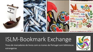 ISLM-Bookmark Exchange
Troca de marcadores de livros com os ícones de Portugal com bibliotecas
estrangeiras
 