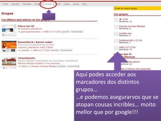 Aquí podes acceder aos
marcadores dos distintos
grupos…
…e podemos asegurarvos que se
atopan cousas incribles… moito
mellor que por google!!!
 