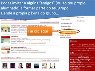 Podes invitar a algúns “amigos” (ou ao teu propio
alumnado) a formar parte do teu grupo.
Dende a propia páxina do grupo…



               Fai clic aquí
 