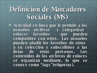 Definición de Marcadores Sociales (MS)  <ul><li>Actividad en línea que le permite a los usuarios archivar  y categorizar  ...