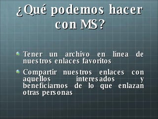 ¿Qué podemos hacer  con MS? <ul><li>Tener un archivo en línea de nuestros enlaces favoritos </li></ul><ul><li>Compartir nu...