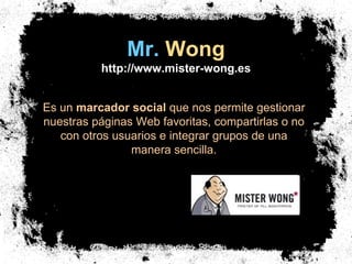 Mr.   Wong http://www.mister-wong.es Es un  marcador social  que nos permite gestionar nuestras páginas Web favoritas, compartirlas o no con otros usuarios e integrar grupos de una manera sencilla. 