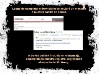 Luego de completar el formulario se enviará un mensaje  a nuestra casilla de correo. A través del link incluido en el mensaje,  completamos nuestro registro, regresando  al espacio de Mr Wong.  