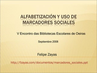 V Encontro das Bibliotecas Escolares de Oeiras Felipe Zayas Septiembre 2008 http :// fzayas.com /documentos/ marcadores_sociales.ppt 