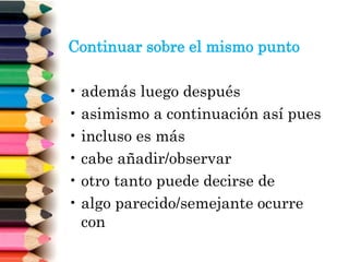 Continuar sobre el mismo punto
• además luego después
• asimismo a continuación así pues
• incluso es más
• cabe añadir/observar
• otro tanto puede decirse de
• algo parecido/semejante ocurre
con
 