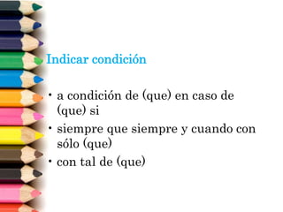 Indicar condición
• a condición de (que) en caso de
(que) si
• siempre que siempre y cuando con
sólo (que)
• con tal de (que)
 