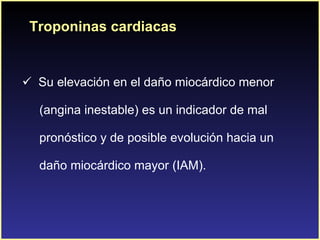 Troponinas cardiacas Su elevación en el daño miocárdico menor  (angina inestable) es un indicador de mal  pronóstico y de posible evolución hacia un  daño miocárdico mayor (IAM). 