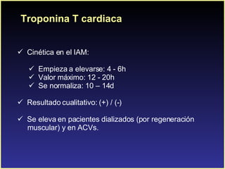 Troponina T cardiaca C inética en el IAM: Empieza a elevarse: 4 - 6h  Valor máximo: 12 - 20h Se normaliza: 10 – 14d Resultado cualitativo: (+) / (-) Se eleva en pacientes dializados (por regeneración  muscular) y en ACVs. 