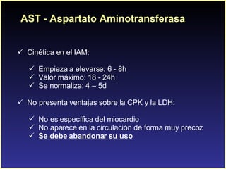 AST - Aspartato Aminotransferasa <ul><li>C inética en el IAM: </li></ul><ul><ul><li>Empieza a elevarse: 6 - 8h </li></ul><...
