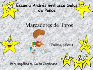 Escuela Andrés Grillasca Salas
             de Ponce


         Marcadores de libros


                           Palitos, paletas




Por: Angélica M. Colón Zambrana
 