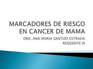 MARCADORES DE RIESGO EN CANCER DE MAMA DRA. ANA MARIA SANTIZO ESTRADA RESIDENTE III 