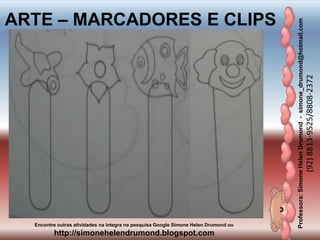 Professora:SimoneHelenDrumond-simone_drumond@hotmail.com
(92)8813-9525/8808-2372
Encontre outras atividades na integra na pesquisa Google Simone Helen Drumond ou
http://simonehelendrumond.blogspot.com
ARTE – MARCADORES E CLIPS
 