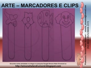 Professora:SimoneHelenDrumond-simone_drumond@hotmail.com
(92)8813-9525/8808-2372
Encontre outras atividades na integra na pesquisa Google Simone Helen Drumond ou
http://simonehelendrumond.blogspot.com
ARTE – MARCADORES E CLIPS
 
