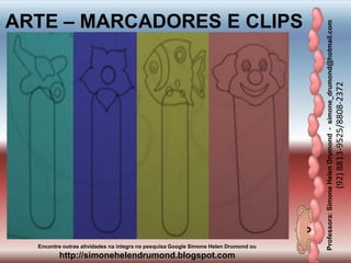 Professora:SimoneHelenDrumond-simone_drumond@hotmail.com
(92)8813-9525/8808-2372
Encontre outras atividades na integra na pesquisa Google Simone Helen Drumond ou
http://simonehelendrumond.blogspot.com
ARTE – MARCADORES E CLIPS
 