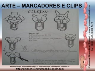 Professora:SimoneHelenDrumond-simone_drumond@hotmail.com
(92)8813-9525/8808-2372
Encontre outras atividades na integra na pesquisa Google Simone Helen Drumond ou
http://simonehelendrumond.blogspot.com
ARTE – MARCADORES E CLIPS
 