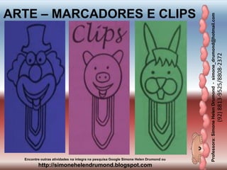 Professora:SimoneHelenDrumond-simone_drumond@hotmail.com
(92)8813-9525/8808-2372
Encontre outras atividades na integra na pesquisa Google Simone Helen Drumond ou
http://simonehelendrumond.blogspot.com
ARTE – MARCADORES E CLIPS
 