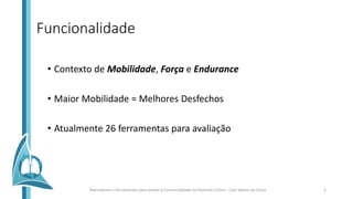 Funcionalidade
• Contexto de Mobilidade, Força e Endurance
• Maior Mobilidade = Melhores Desfechos
• Atualmente 26 ferramentas para avaliação
Marcadores e Ferramentas para avaliar a Funcionalidade no Paciente Crítico - Caio Veloso da Costa 2
 