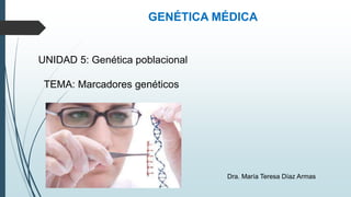 UNIDAD 5: Genética poblacional
TEMA: Marcadores genéticos
GENÉTICA MÉDICA
Dra. María Teresa Díaz Armas
 