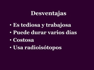 Desventajas
• Es tediosa y trabajosa
• Puede durar varios días
• Costosa
• Usa radioisótopos
 