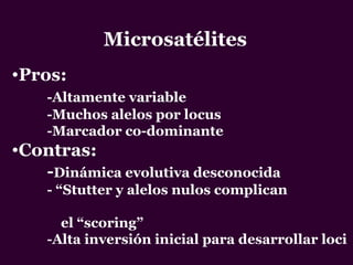 Microsatélites
•Pros:
-Altamente variable
-Muchos alelos por locus
-Marcador co-dominante
•Contras:
-Dinámica evolutiva desconocida
- “Stutter y alelos nulos complican
el “scoring”
-Alta inversión inicial para desarrollar loci
 