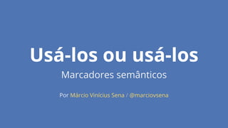 Usá-los ou usá-los 
Marcadores semânticos 
Por Márcio Vinícius Sena / @marciovsena 
 