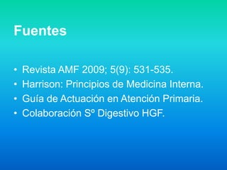 Fuentes
• Revista AMF 2009; 5(9): 531-535.
• Harrison: Principios de Medicina Interna.
• Guía de Actuación en Atención Primaria.
• Colaboración Sº Digestivo HGF.
 