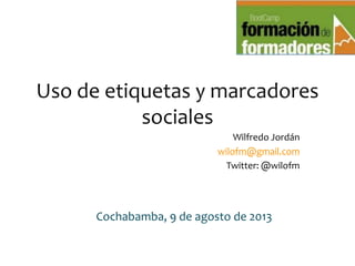 Uso de etiquetas y marcadores
sociales
Wilfredo Jordán
wilofm@gmail.com
Twitter: @wilofm
Cochabamba, 9 de agosto de 2013
 
