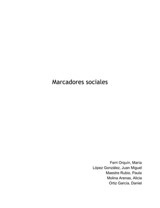 Marcadores sociales
 
 
 
 
 
 
 
 
 
 
 
 
 
 
 
 
 
 
Ferri Orquín, María 
López González, Juan Miguel 
Maestre Rubio, Paula 
Molina Arenas, Alicia 
Ortiz García, Daniel 
 
 