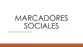 MARCADORES
SOCIALES
HELENA BOLAÑOS ARIAS
 